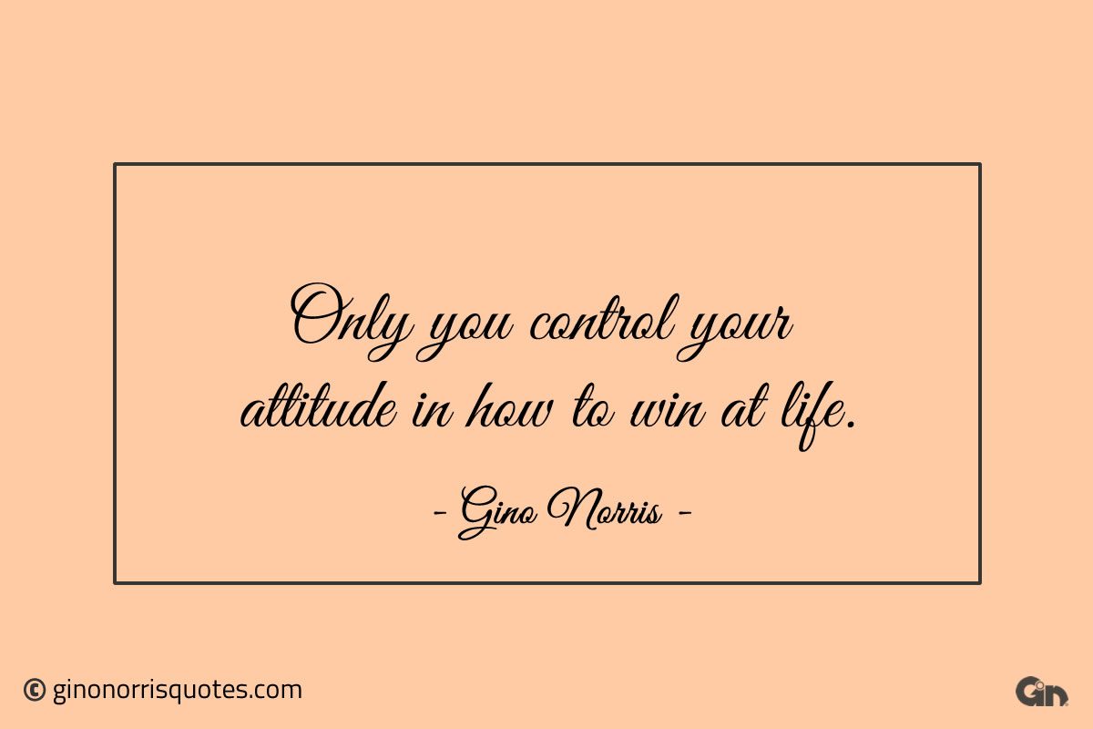 Only you control your attitude in how to win at life ginonorrisquotes