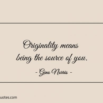 Originality means being the source of you ginonorrisquotes