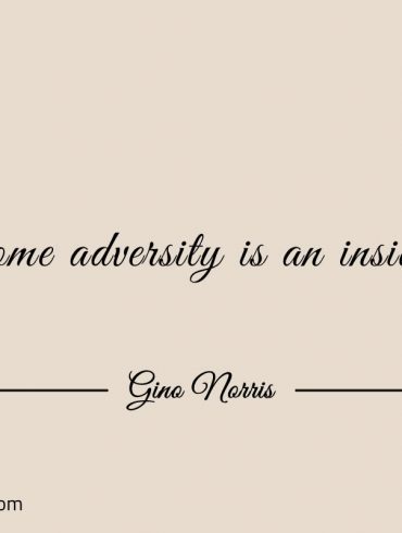Overcome adversity is an inside job ginonorrisquotes