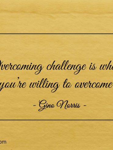 Overcoming challenge is what youre willing to overcome ginonorrisquotes 1
