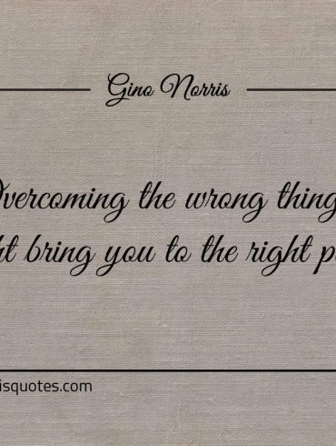 Overcoming the wrong things might bring you to the right place ginonorrisquotes