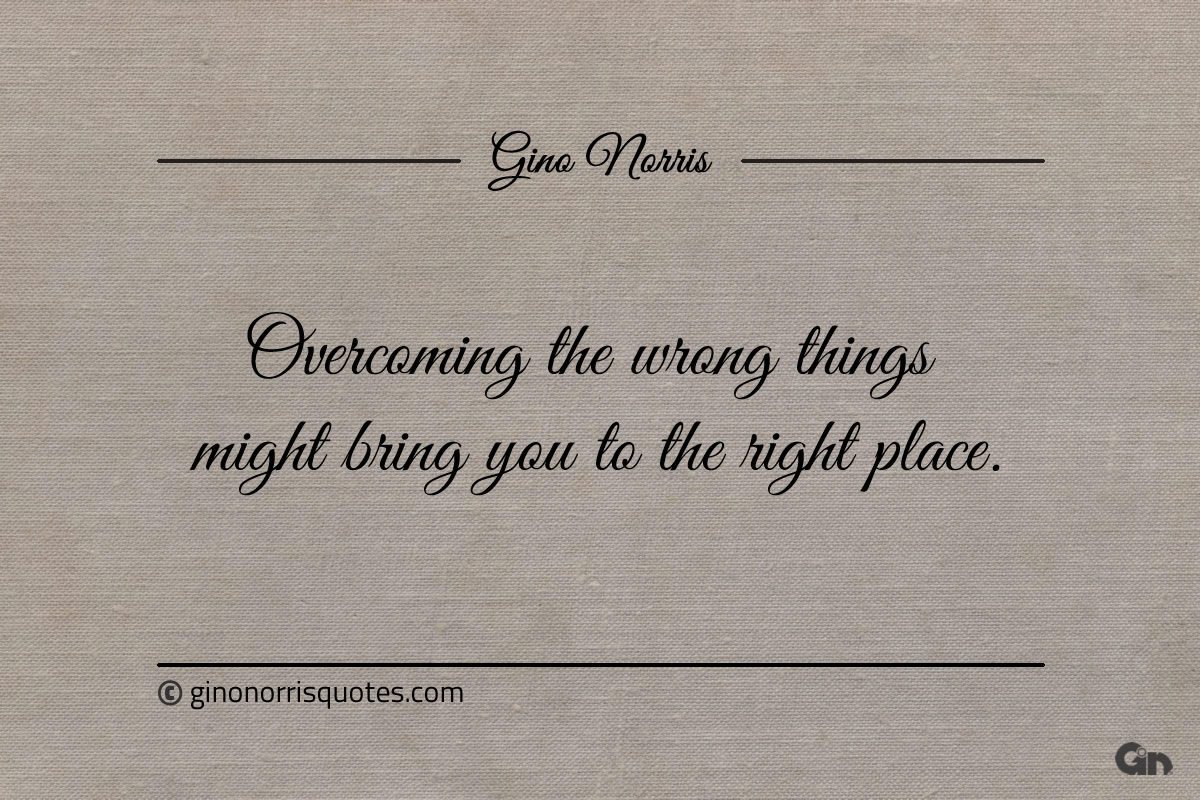 Overcoming the wrong things might bring you to the right place ginonorrisquotes