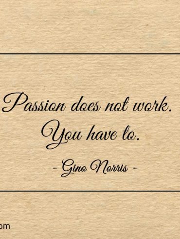 Passion does not work You have to ginonorrisquotes