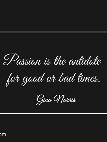 Passion is the antidote for good or bad times ginonorrisquotes