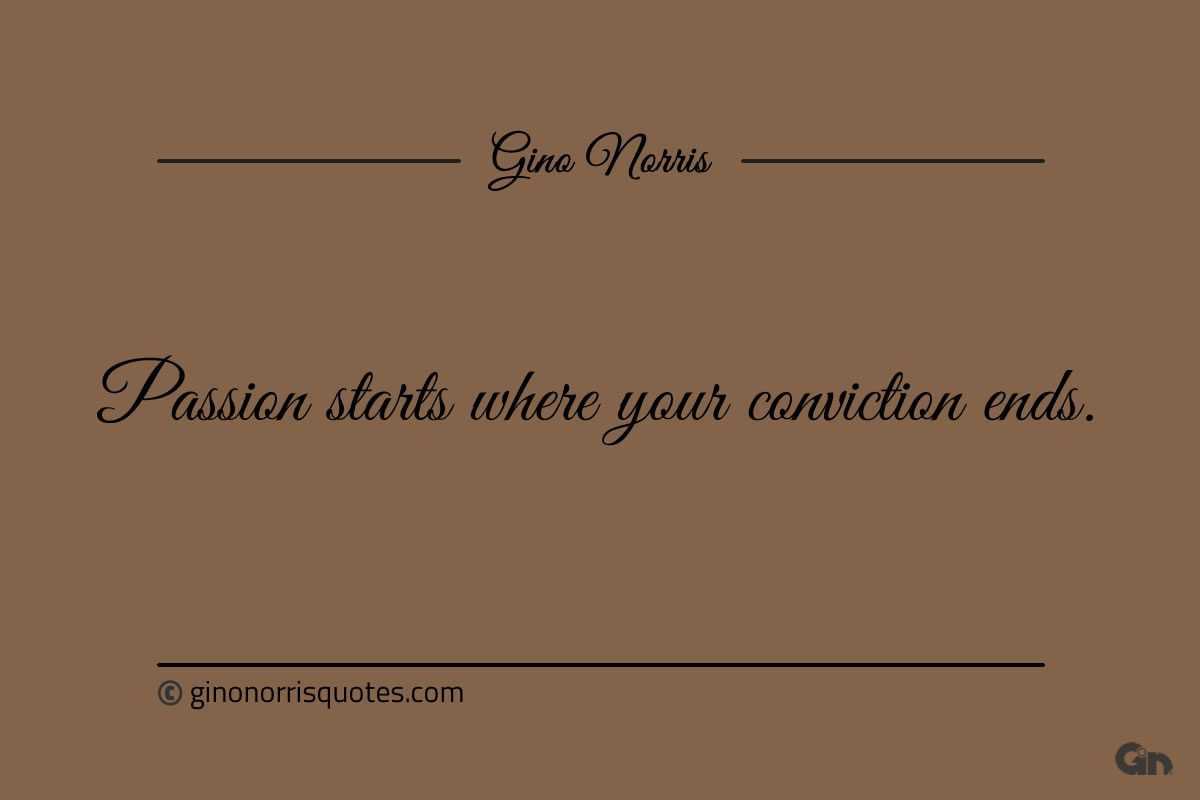 Passion starts where your conviction ends ginonorrisquotes