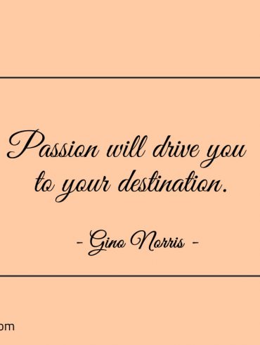 Passion will drive you to your destination ginonorrisquotes