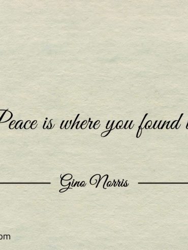 Peace is where you found it ginonorrisquotes