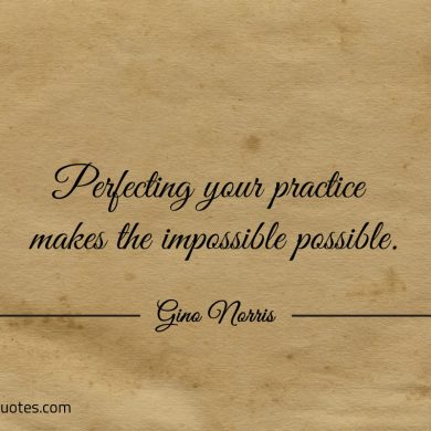 Perfecting your practice makes the impossible possible ginonorrisquotes