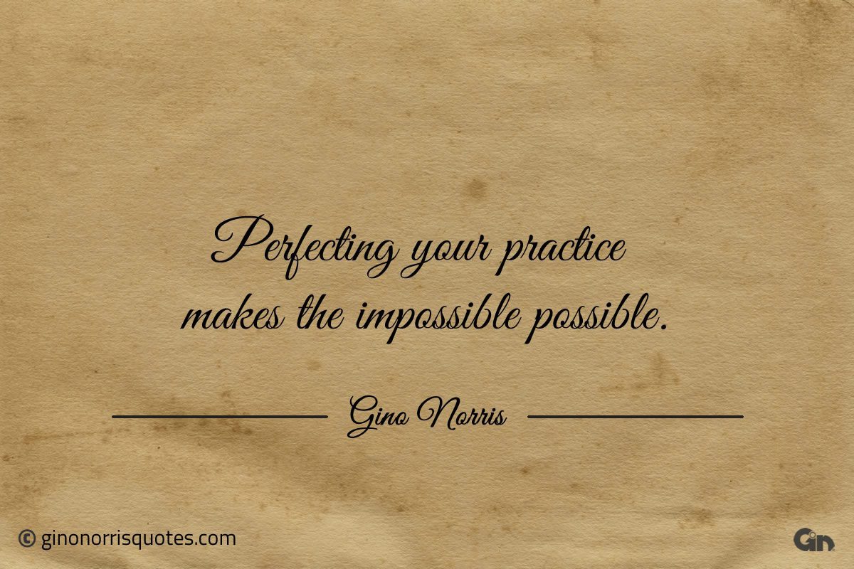 Perfecting your practice makes the impossible possible ginonorrisquotes