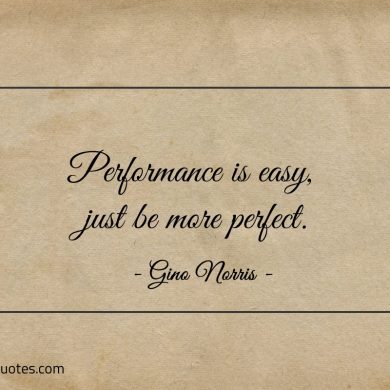 Performance is easy just be more perfect ginonorrisquotes