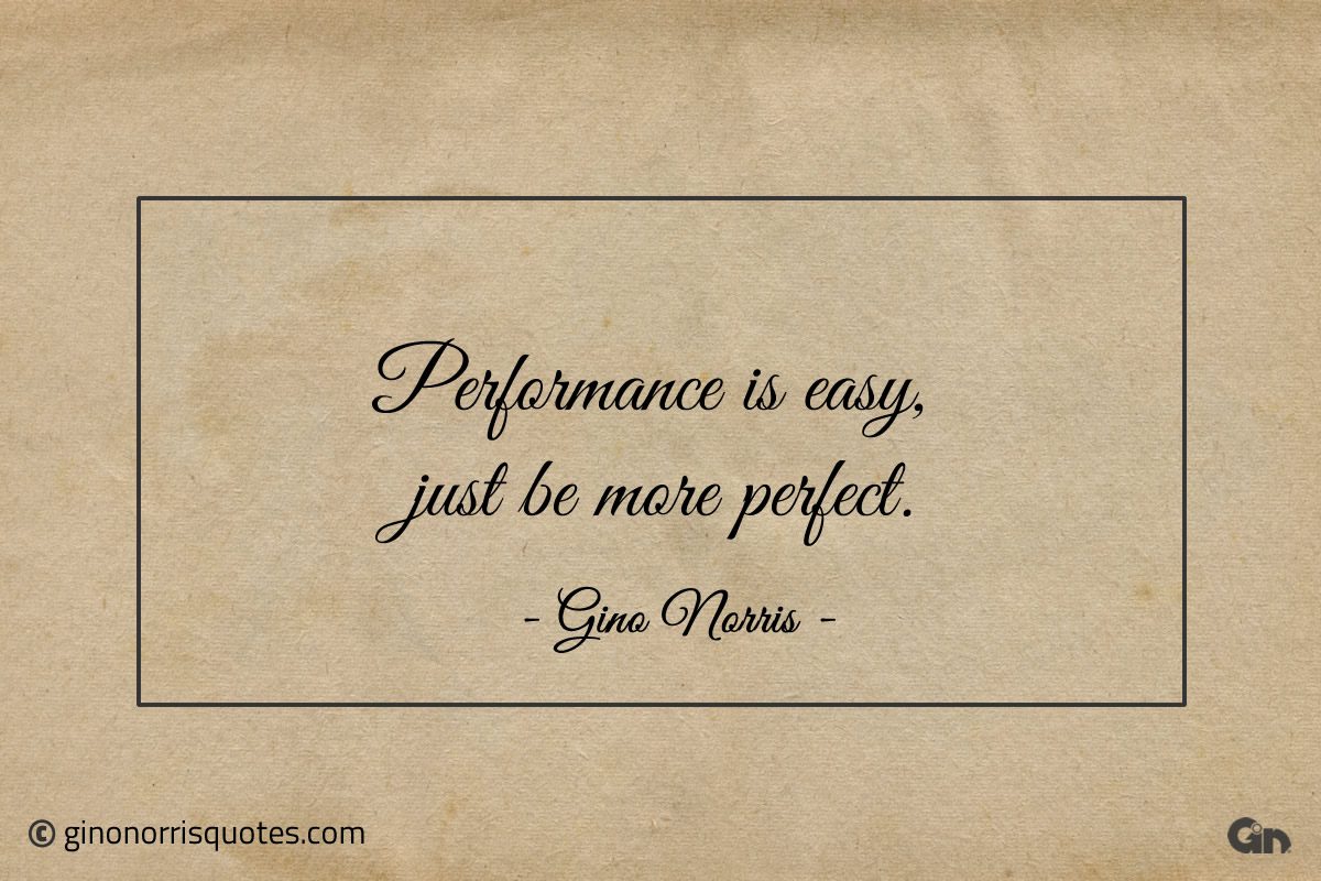 Performance is easy just be more perfect ginonorrisquotes