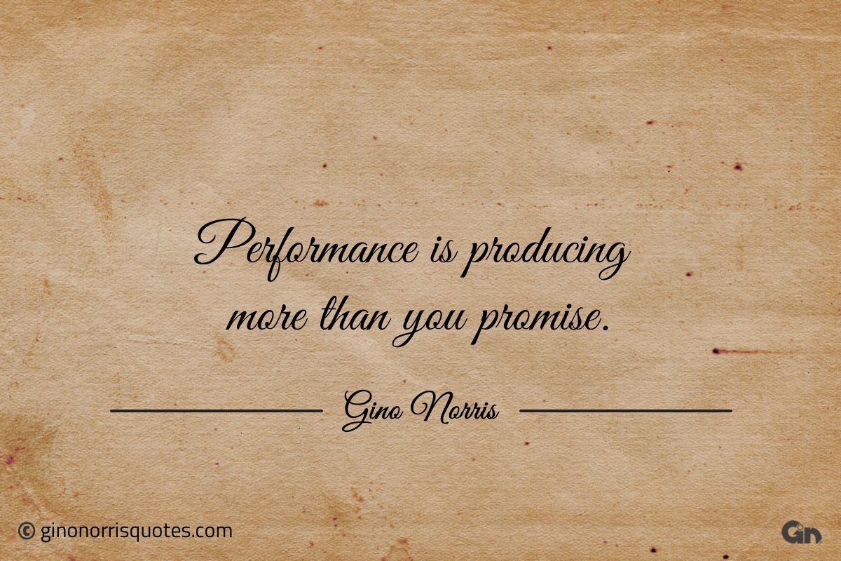 Performance is producing more than you promise ginonorrisquotes
