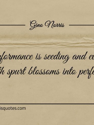 Performance is seeding and every growth spurt blossoms ginonorrisquotes