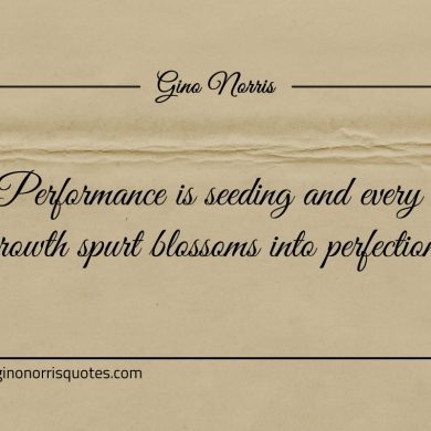 Performance is seeding and every growth spurt blossoms ginonorrisquotes