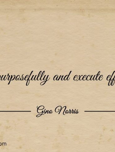 Plan purposefully and execute effectively ginonorrisquotes