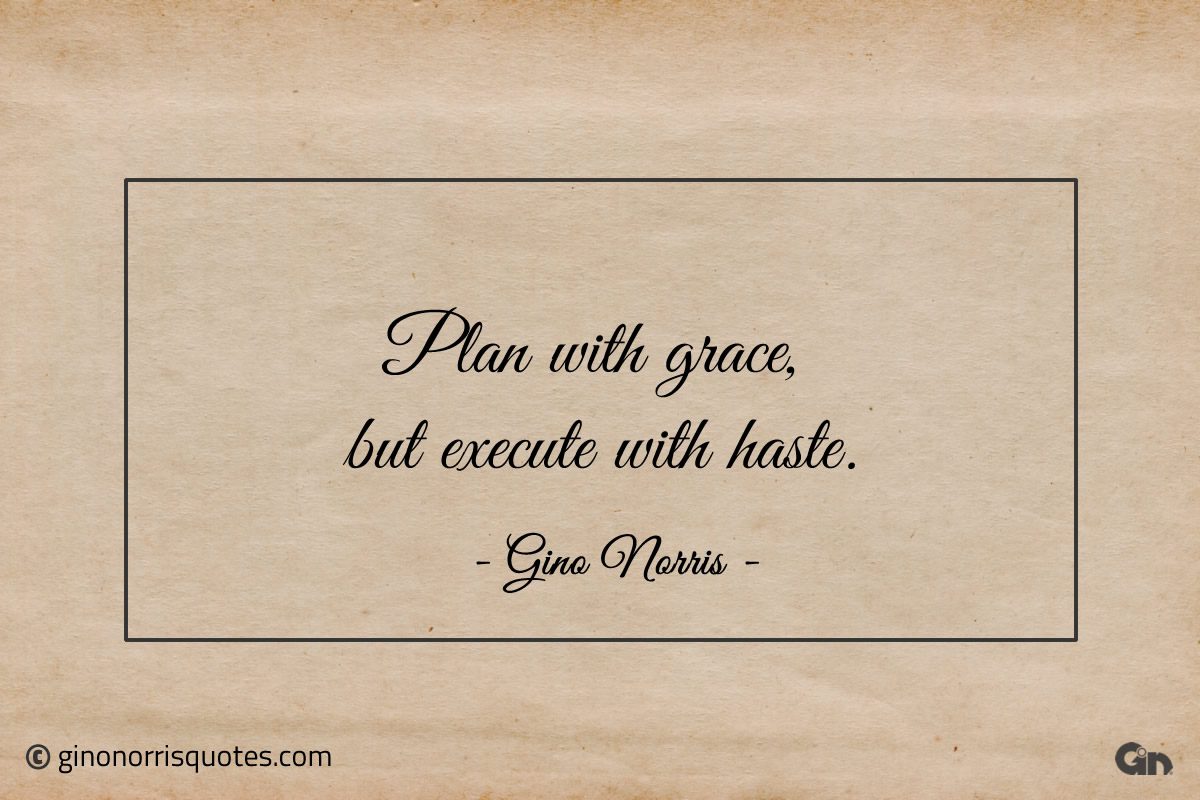 Plan with grace but execute with haste ginonorrisquotes