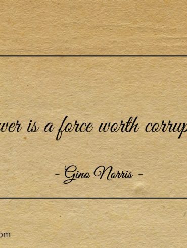 Power is a force worth corrupting ginonorrisquotes