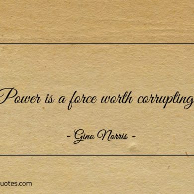 Power is a force worth corrupting ginonorrisquotes