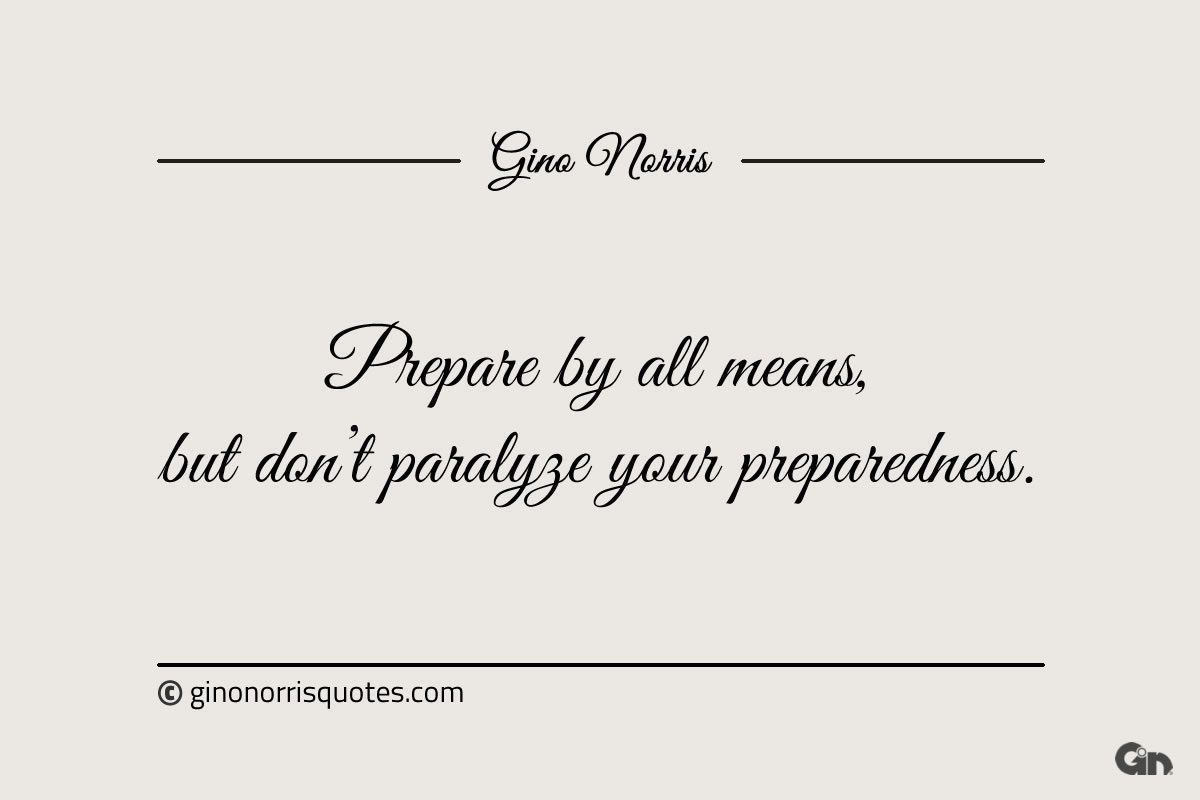 Prepare by all means but dont paralyze your preparedness ginonorrisquotes