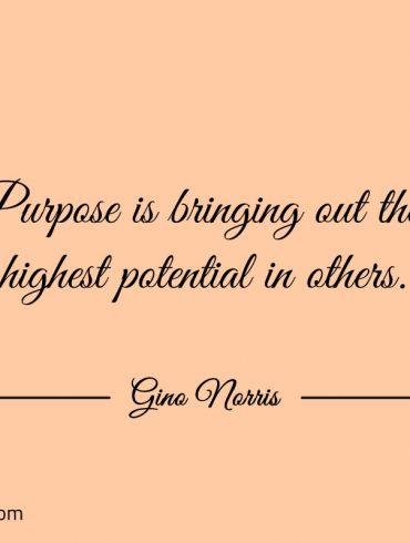 Purpose is bringing out the highest potential in others ginonorrisquotes