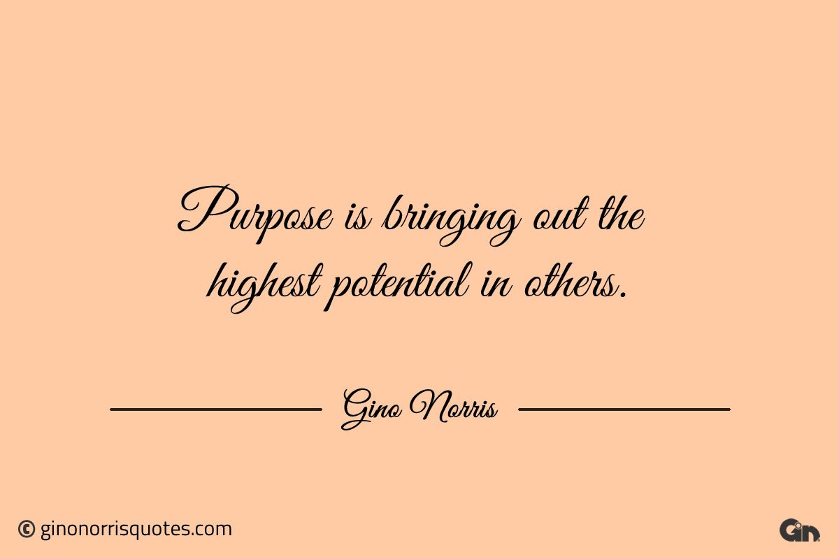 Purpose is bringing out the highest potential in others ginonorrisquotes