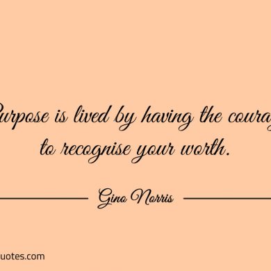 Purpose is lived by having the courage ginonorrisquotes