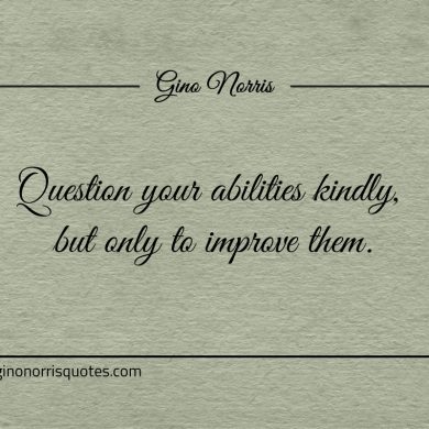 Question your abilities kindly but only to improve them ginonorrisquotes
