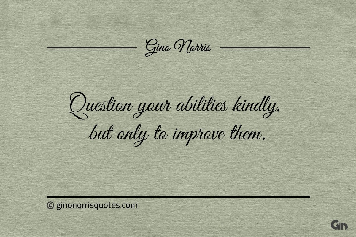 Question your abilities kindly but only to improve them ginonorrisquotes