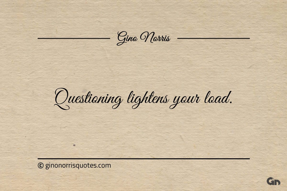 Questioning lightens your load ginonorrisquotes