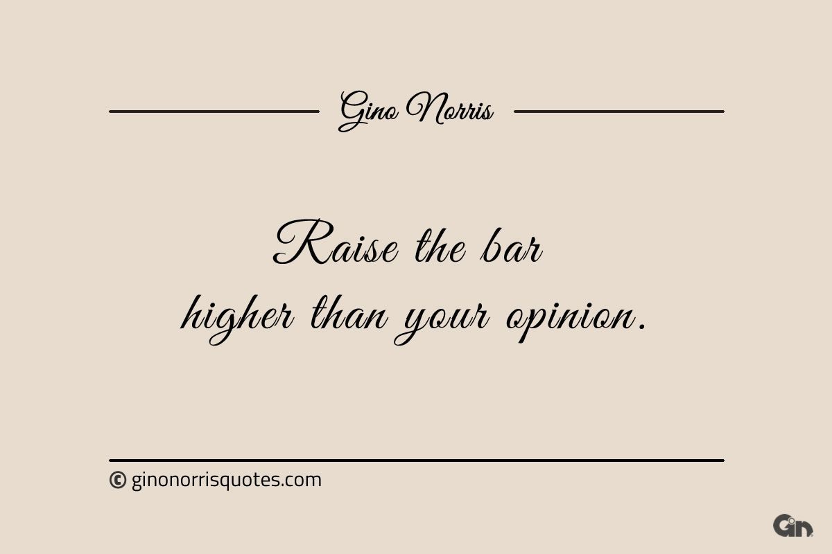 Raise the bar higher than your opinion ginonorrisquotes