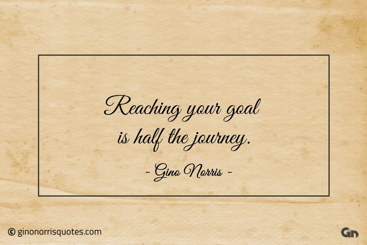 Reaching your goal is half the journey ginonorrisquotes