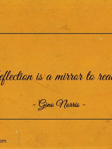 Reflection is a mirror to reality ginonorrisquotes