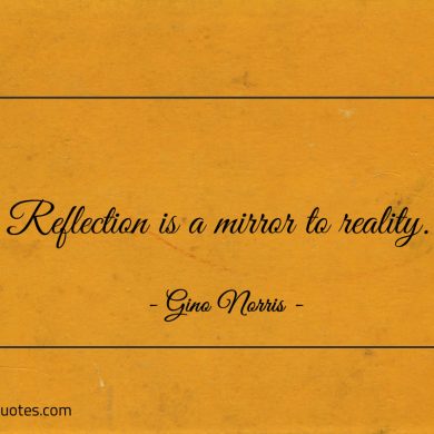 Reflection is a mirror to reality ginonorrisquotes