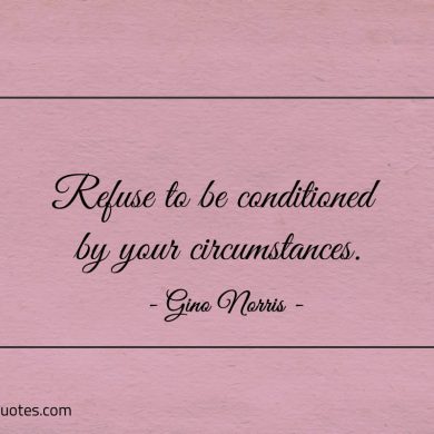 Refuse to be conditioned by your circumstances ginonorrisquotes