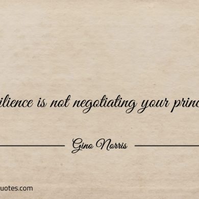 Resilience is not negotiating your principles ginonorrisquotes