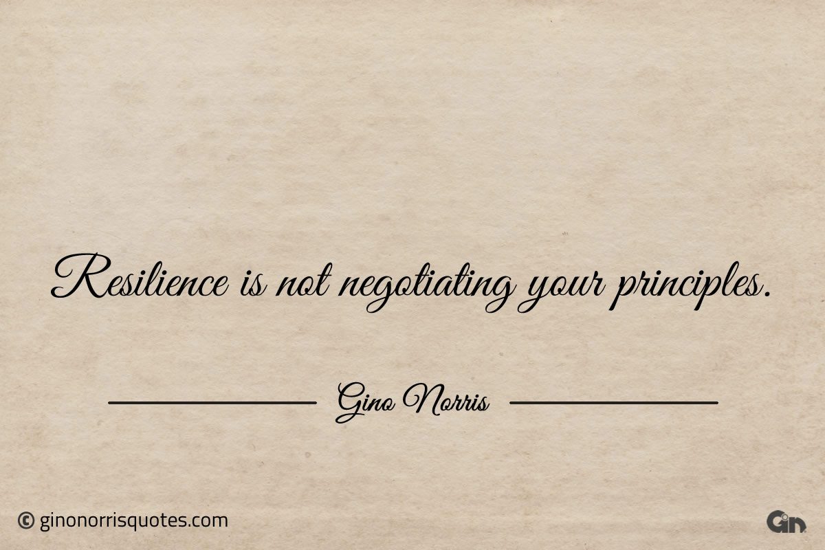 Resilience is not negotiating your principles ginonorrisquotes