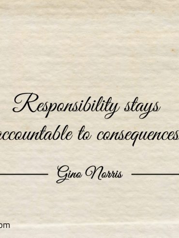 Responsibility stays accountable to consequences ginonorrisquotes