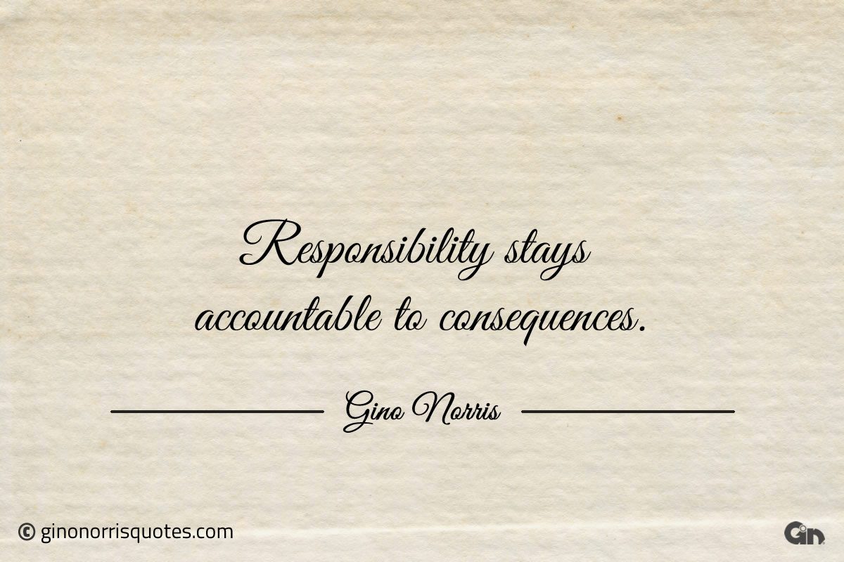 Responsibility stays accountable to consequences ginonorrisquotes