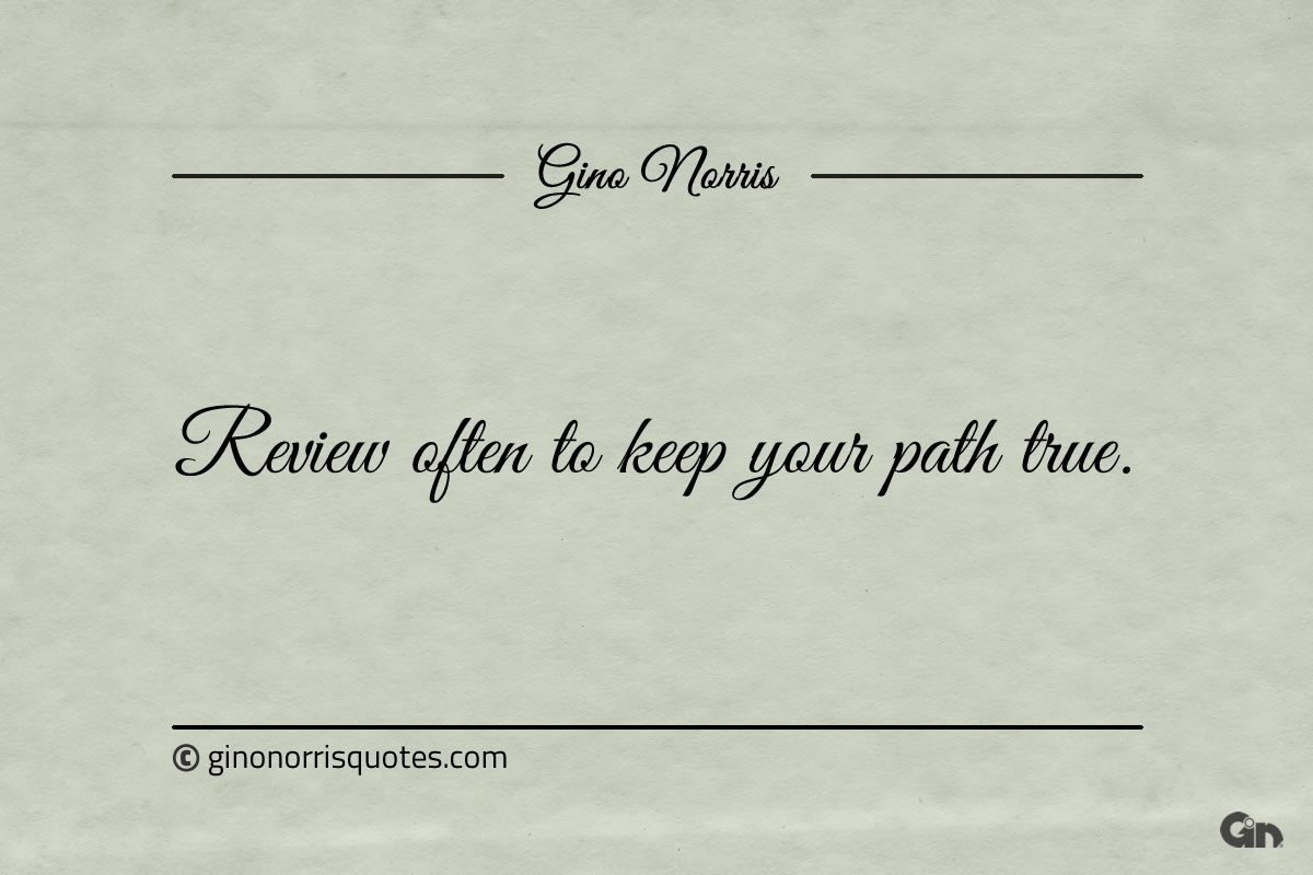 Review often to keep your path true ginonorrisquotes