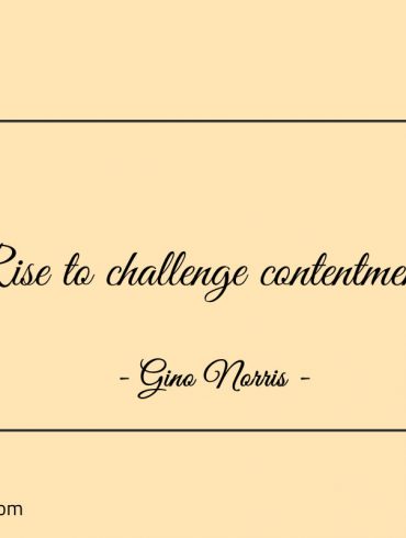 Rise to challenge contentment ginonorrisquotes