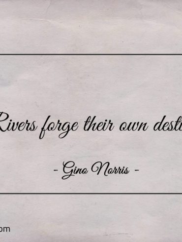 Rivers forge their own destiny ginonorrisquotes