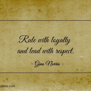 Rule with loyalty and lead with respect ginonorrisquotes