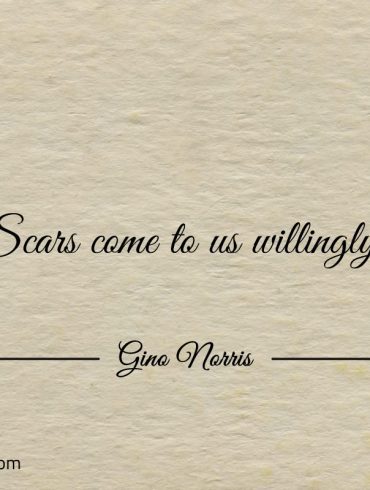 Scars come to us willingly ginonorrisquotes