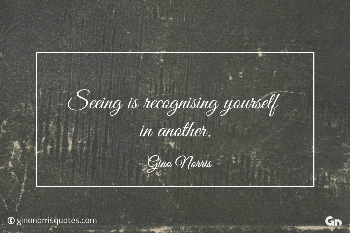 Seeing is recognising yourself in another ginonorrisquotes