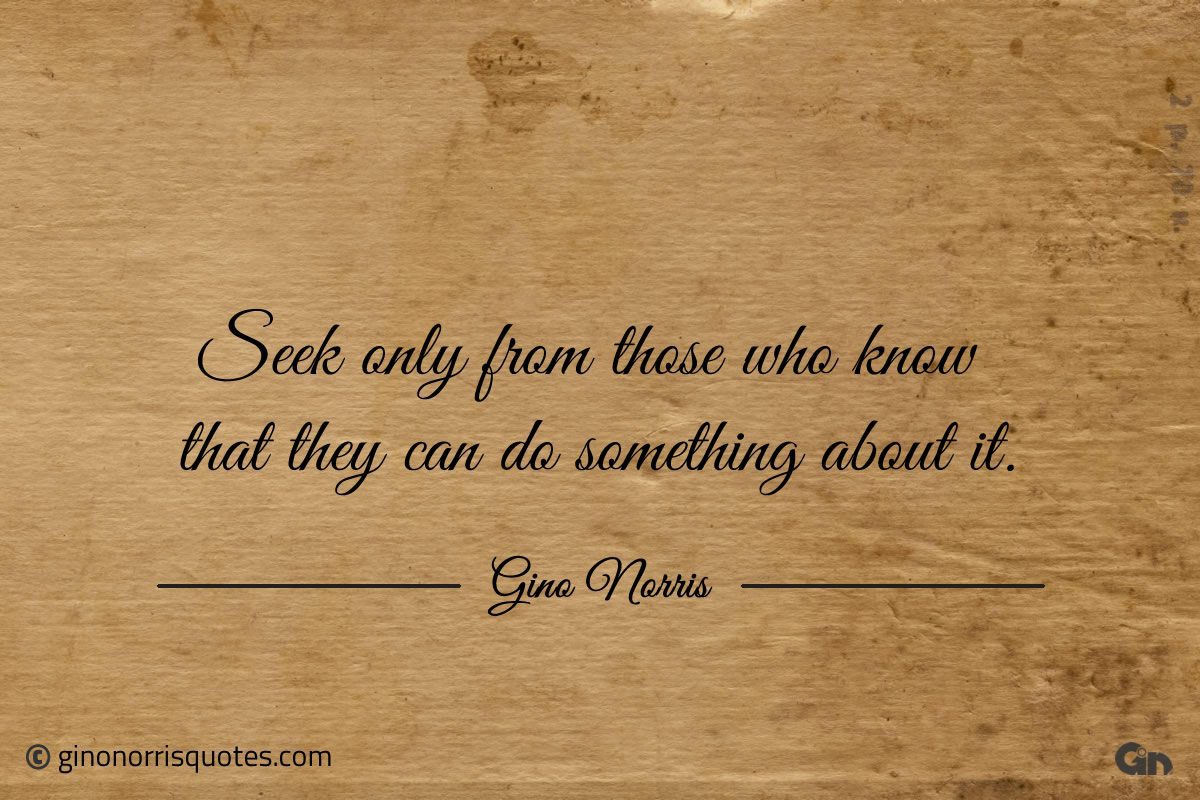 Seek only from those who know that they can do something about it ginonorrisquotes