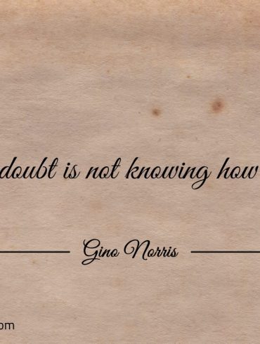 Self doubt is not knowing how to be ginonorrisquotes