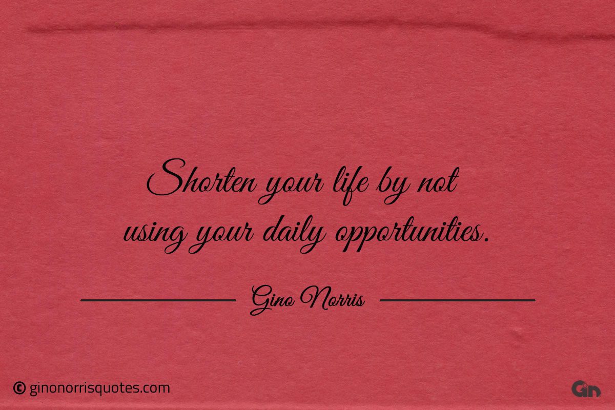 Shorten your life by not using your daily opportunities ginonorrisquotes
