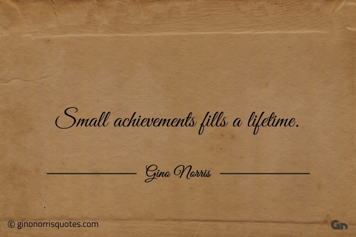 Small achievements fills a lifetime ginonorrisquotes
