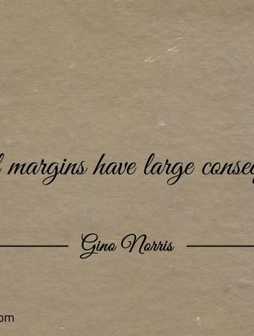 Small margins have large consequences ginonorrisquotes