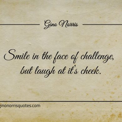 Smile in the face of challenge but laugh at its cheek ginonorrisquotes